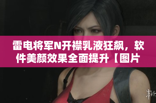 雷電將軍N開襟乳液狂飆，軟件美顏效果全面提升【圖片分享】
