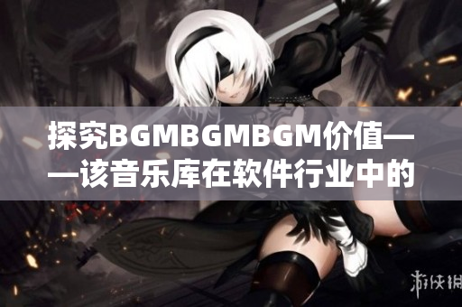 探究BGMBGMBGM價值——該音樂庫在軟件行業(yè)中的應(yīng)用和發(fā)展