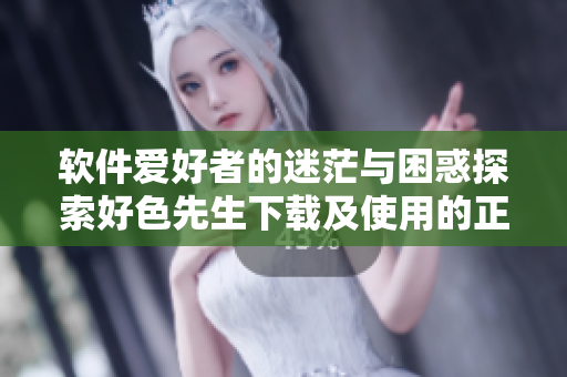 軟件愛好者的迷茫與困惑探索好色先生下載及使用的正確姿勢(shì)