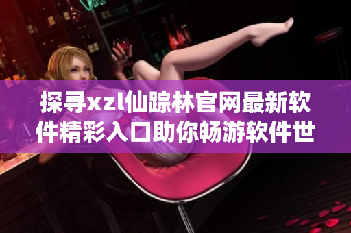 探尋xzl仙蹤林官網(wǎng)最新軟件精彩入口助你暢游軟件世界