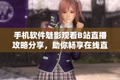 手機軟件魅影觀看B站直播攻略分享，助你暢享在線直播樂趣