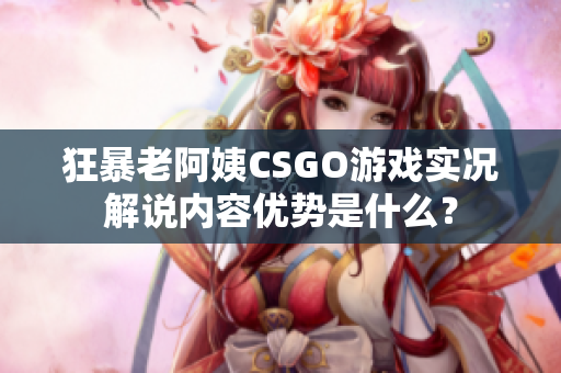 狂暴老阿姨CSGO游戲?qū)崨r解說內(nèi)容優(yōu)勢是什么？