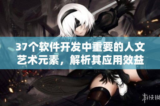 37個(gè)軟件開(kāi)發(fā)中重要的人文藝術(shù)元素，解析其應(yīng)用效益