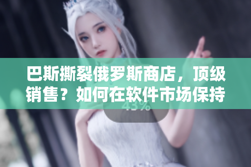 巴斯撕裂俄羅斯商店，頂級銷售？如何在軟件市場保持領(lǐng)先地位？