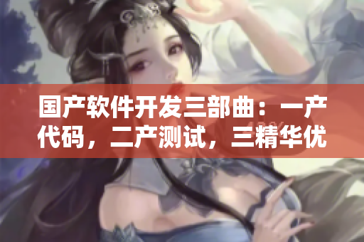 國產(chǎn)軟件開發(fā)三部曲：一產(chǎn)代碼，二產(chǎn)測試，三精華優(yōu)化