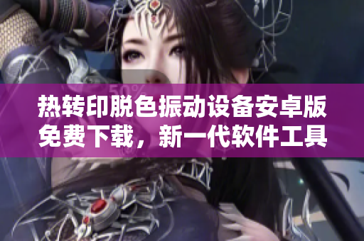 熱轉(zhuǎn)印脫色振動(dòng)設(shè)備安卓版免費(fèi)下載，新一代軟件工具帶你探索創(chuàng)意設(shè)計(jì)！