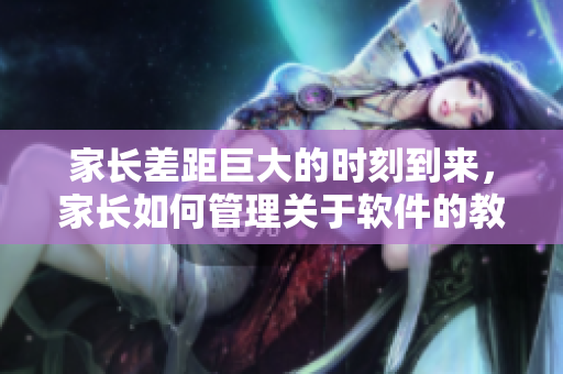 家長差距巨大的時(shí)刻到來，家長如何管理關(guān)于軟件的教育策略