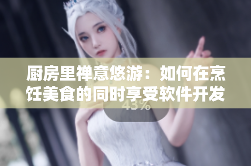 廚房里禪意悠游：如何在烹飪美食的同時享受軟件開發(fā)的樂趣？