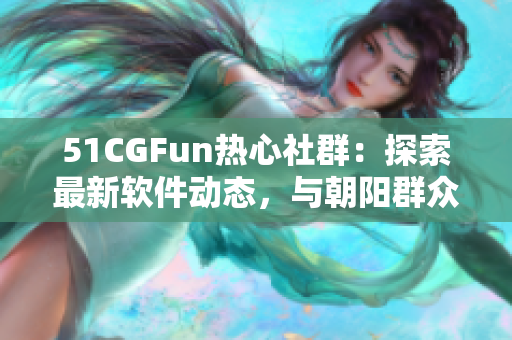 51CGFun熱心社群：探索最新軟件動(dòng)態(tài)，與朝陽群眾共享精彩軟件體驗(yàn)