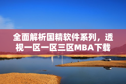 全面解析國精軟件系列，透視一區(qū)一區(qū)三區(qū)MBA下載攻略