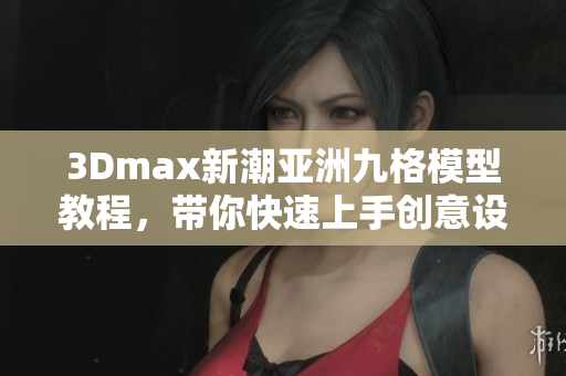 3Dmax新潮亞洲九格模型教程，帶你快速上手創(chuàng)意設(shè)計