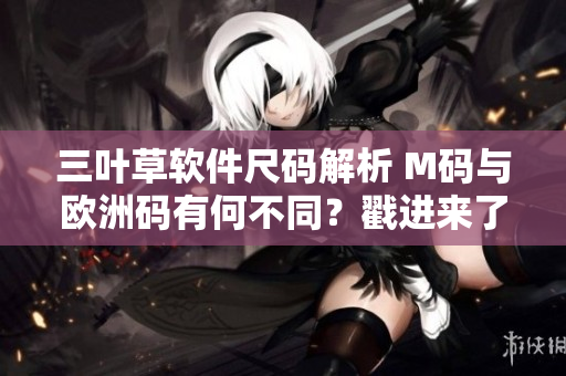 三葉草軟件尺碼解析 M碼與歐洲碼有何不同？戳進(jìn)來(lái)了解一下!
