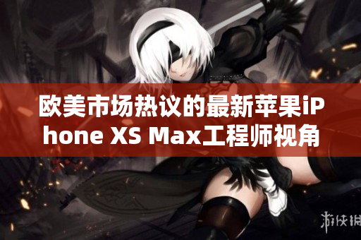 歐美市場(chǎng)熱議的最新蘋(píng)果iPhone XS Max工程師視角解讀