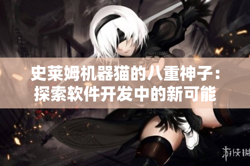史萊姆機(jī)器貓的八重神子：探索軟件開發(fā)中的新可能