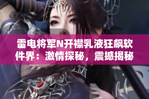 雷電將軍N開襟乳液狂飆軟件界：激情探秘，震撼揭秘紋理再升級!