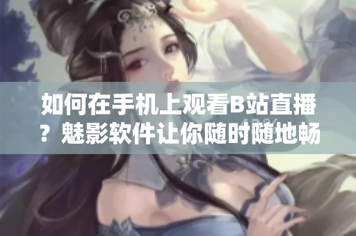 如何在手機上觀看B站直播？魅影軟件讓你隨時隨地暢享精彩直播。
