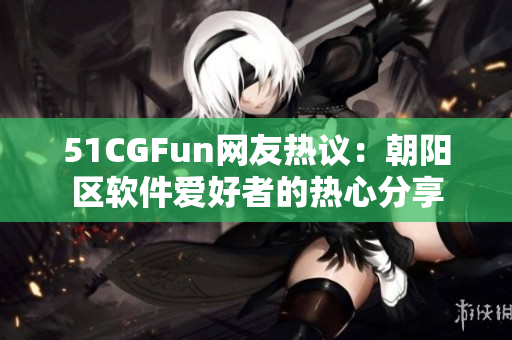 51CGFun網(wǎng)友熱議：朝陽區(qū)軟件愛好者的熱心分享