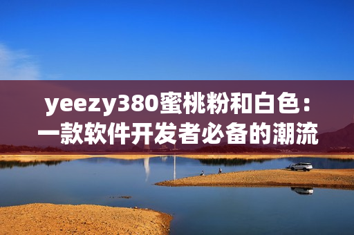 yeezy380蜜桃粉和白色：一款軟件開(kāi)發(fā)者必備的潮流色系球鞋