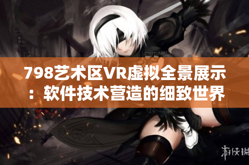 798藝術區(qū)VR虛擬全景展示：軟件技術營造的細致世界