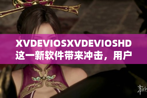 XVDEVIOSXVDEVIOSHD這一新軟件帶來(lái)沖擊，用戶(hù)評(píng)價(jià)持續(xù)升溫