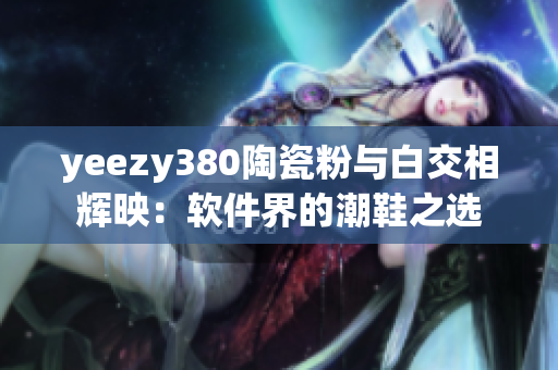 yeezy380陶瓷粉與白交相輝映：軟件界的潮鞋之選