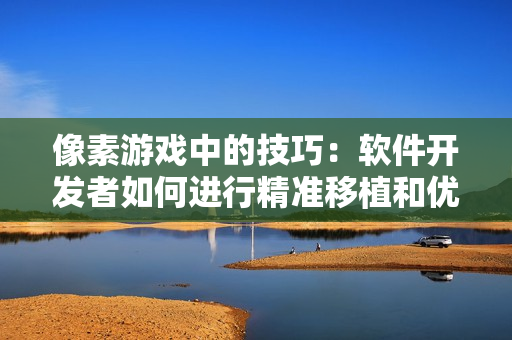 像素游戲中的技巧：軟件開發(fā)者如何進行精準移植和優(yōu)化操作
