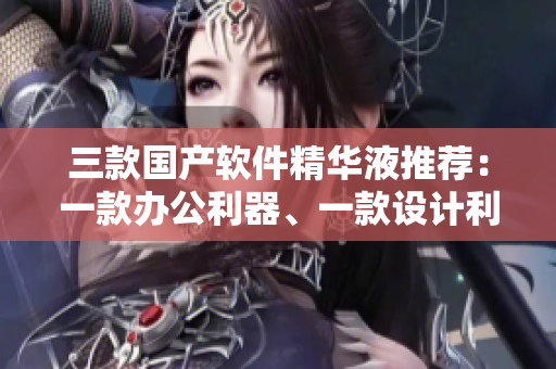 三款國產(chǎn)軟件精華液推薦：一款辦公利器、一款設(shè)計利器、一款編程利器