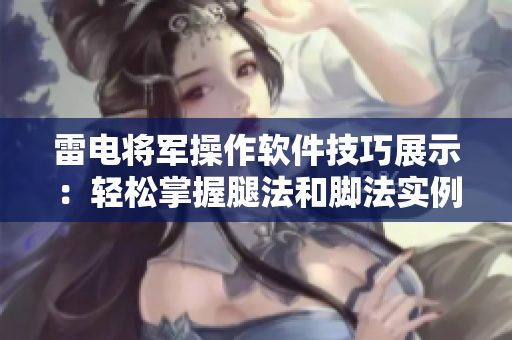 雷電將軍操作軟件技巧展示：輕松掌握腿法和腳法實例展示