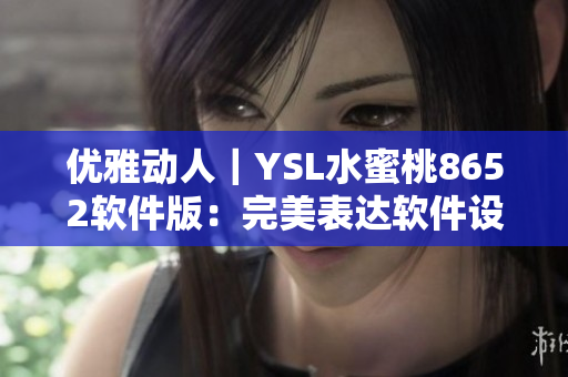 優(yōu)雅動(dòng)人｜YSL水蜜桃8652軟件版：完美表達(dá)軟件設(shè)計(jì)美學(xué)