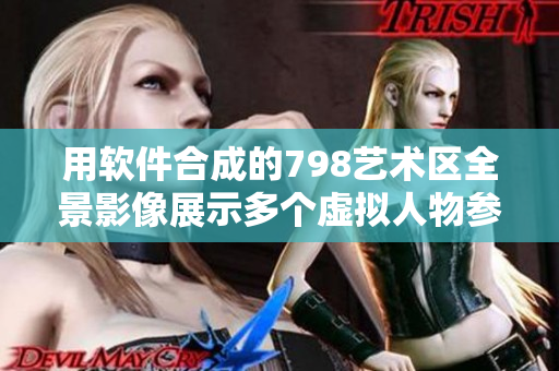 用軟件合成的798藝術(shù)區(qū)全景影像展示多個(gè)虛擬人物參與活動(dòng)