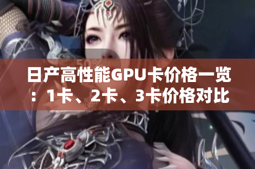 日產(chǎn)高性能GPU卡價(jià)格一覽：1卡、2卡、3卡價(jià)格對(duì)比