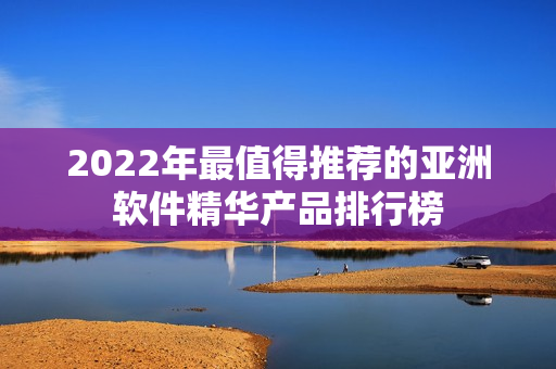 2022年最值得推薦的亞洲軟件精華產(chǎn)品排行榜