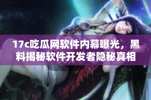 17c吃瓜網(wǎng)軟件內(nèi)幕曝光，黑料揭秘軟件開(kāi)發(fā)者隱秘真相