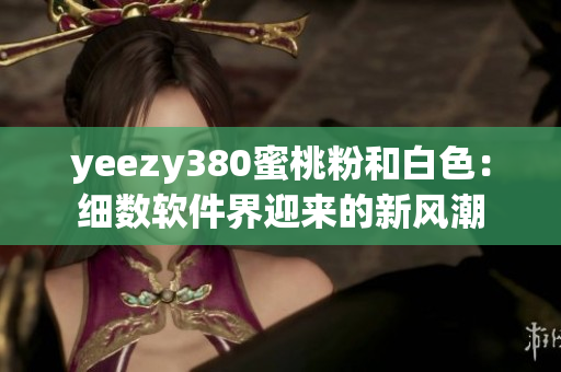 yeezy380蜜桃粉和白色：細(xì)數(shù)軟件界迎來(lái)的新風(fēng)潮