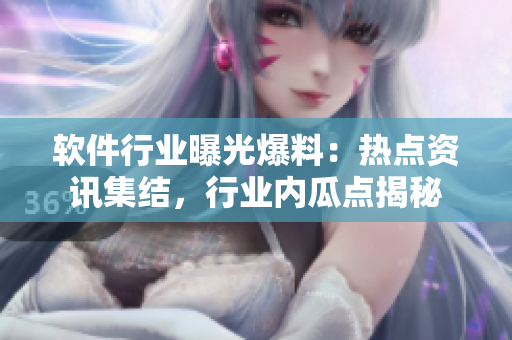 軟件行業(yè)曝光爆料：熱點資訊集結，行業(yè)內(nèi)瓜點揭秘