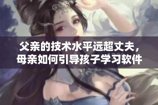 父親的技術(shù)水平遠超丈夫，母親如何引導孩子學習軟件？