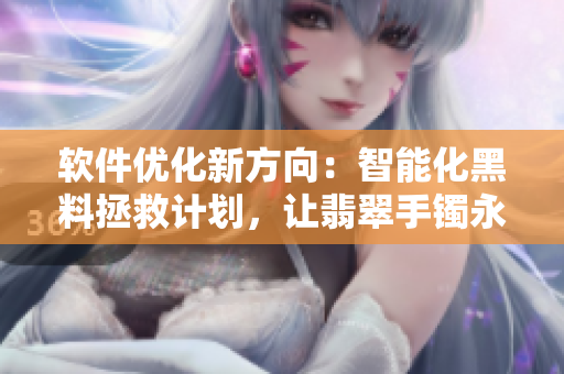 軟件優(yōu)化新方向：智能化黑料拯救計(jì)劃，讓翡翠手鐲永遠(yuǎn)找到正能量之路