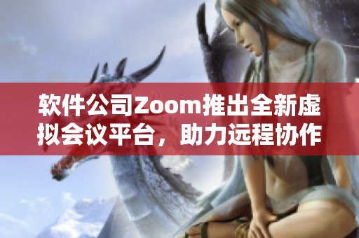 軟件公司Zoom推出全新虛擬會議平臺，助力遠(yuǎn)程協(xié)作