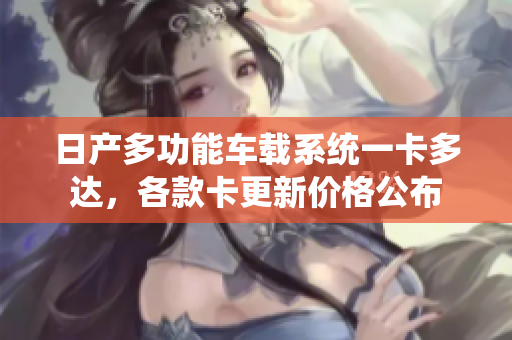 日產多功能車載系統(tǒng)一卡多達，各款卡更新價格公布