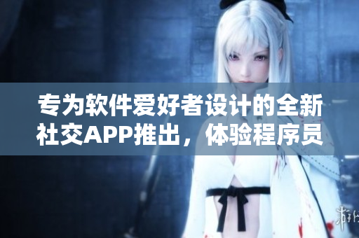 專為軟件愛好者設(shè)計(jì)的全新社交APP推出，體驗(yàn)程序員交流樂趣