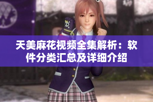天美麻花視頻全集解析：軟件分類匯總及詳細介紹