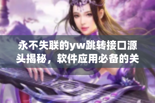 永不失聯(lián)的yw跳轉(zhuǎn)接口源頭揭秘，軟件應(yīng)用必備的關(guān)鍵信息分享