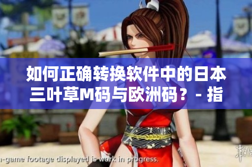 如何正確轉(zhuǎn)換軟件中的日本三葉草M碼與歐洲碼？- 指南及技巧