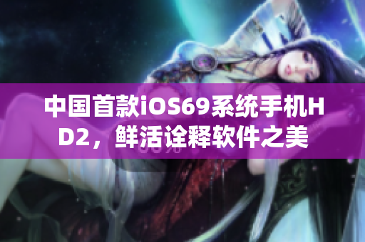 中國(guó)首款iOS69系統(tǒng)手機(jī)HD2，鮮活詮釋軟件之美