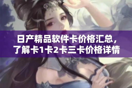 日產(chǎn)精品軟件卡價格匯總，了解卡1卡2卡三卡價格詳情