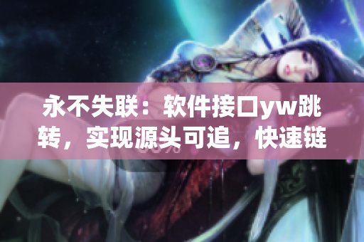 永不失聯(lián)：軟件接口yw跳轉，實現(xiàn)源頭可追，快速鏈接
