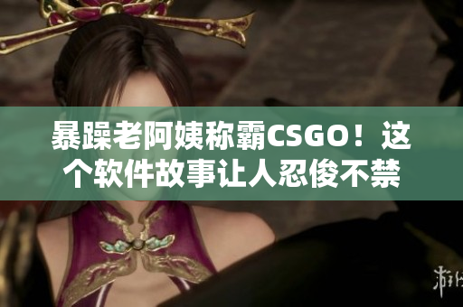 暴躁老阿姨稱霸CSGO！這個(gè)軟件故事讓人忍俊不禁