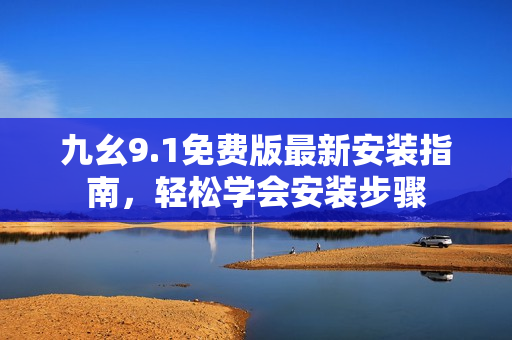 九幺9.1免費(fèi)版最新安裝指南，輕松學(xué)會安裝步驟