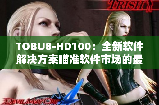 TOBU8-HD100：全新軟件解決方案瞄準軟件市場的最新利器。