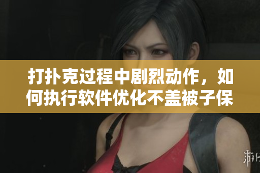 打撲克過程中劇烈動作，如何執(zhí)行軟件優(yōu)化不蓋被子保持熱量，告別冷房間之苦。